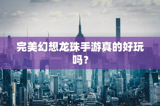 完美幻想龙珠手游真的好玩吗？