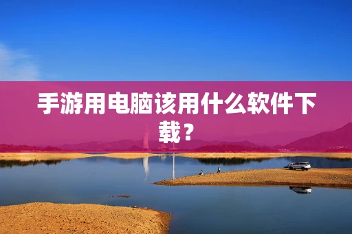 手游用电脑该用什么软件下载？