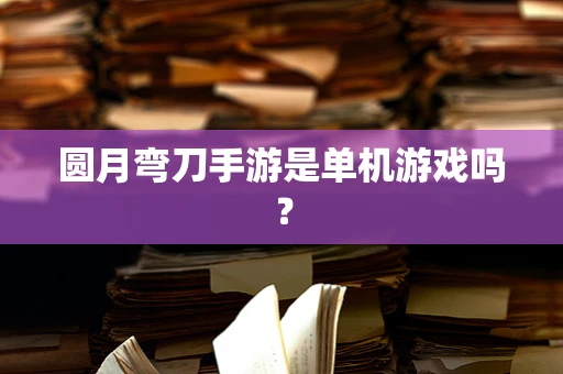 圆月弯刀手游是单机游戏吗？