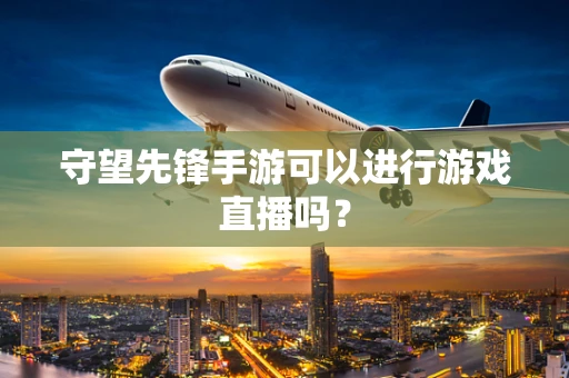 守望先锋手游可以进行游戏直播吗？