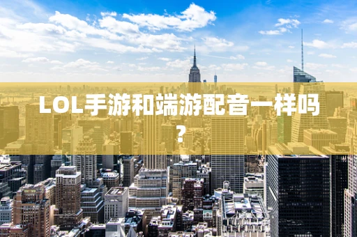 LOL手游和端游配音一样吗？