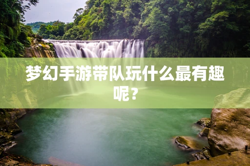 梦幻手游带队玩什么最有趣呢？