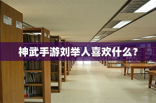神武手游刘举人喜欢什么？