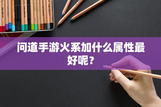 问道手游火系加什么属性最好呢？