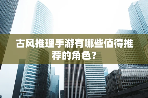 古风推理手游有哪些值得推荐的角色？