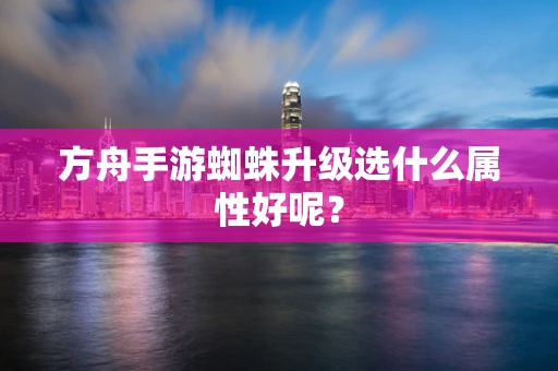 方舟手游蜘蛛升级选什么属性好呢？