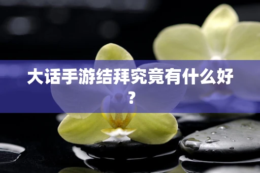 大话手游结拜究竟有什么好？