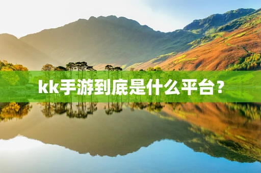 kk手游到底是什么平台？