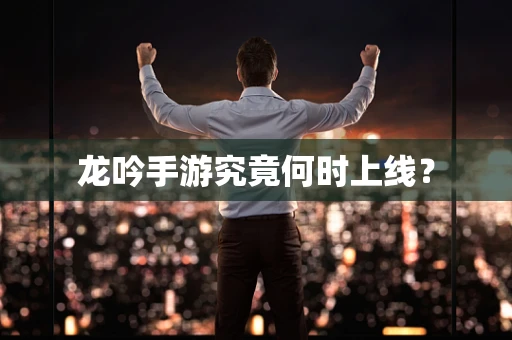 龙吟手游究竟何时上线？