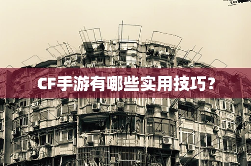 CF手游有哪些实用技巧？