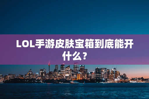 LOL手游皮肤宝箱到底能开什么？