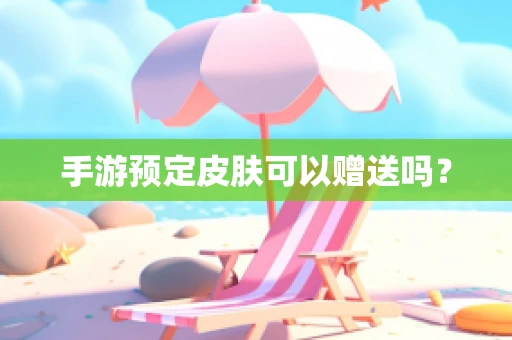 手游预定皮肤可以赠送吗？