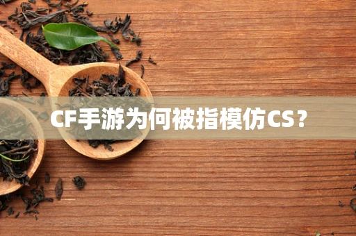 CF手游为何被指模仿CS？