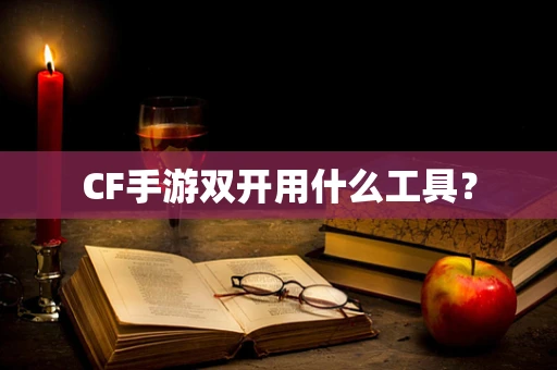 CF手游双开用什么工具？