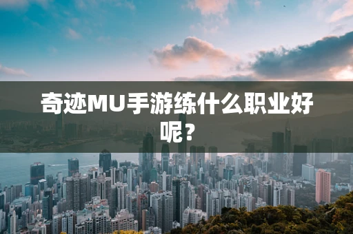 奇迹MU手游练什么职业好呢？