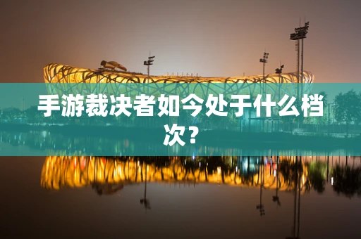 手游裁决者如今处于什么档次？