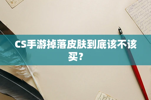 CS手游掉落皮肤到底该不该买？