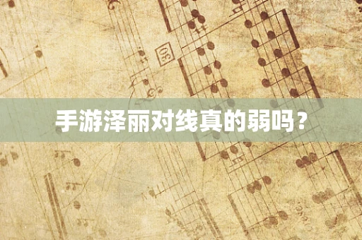 手游泽丽对线真的弱吗？