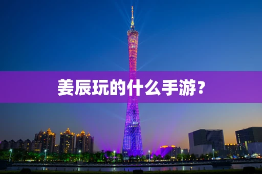 姜辰玩的什么手游？