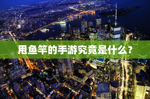 甩鱼竿的手游究竟是什么？