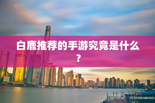 白鹿推荐的手游究竟是什么？
