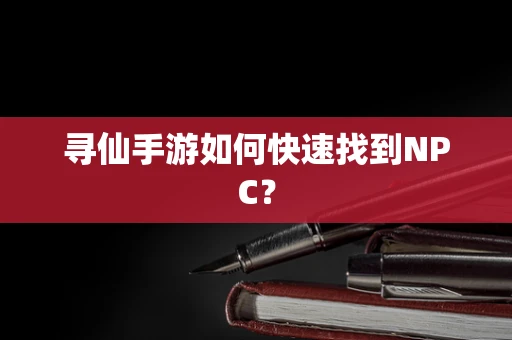 寻仙手游如何快速找到NPC？