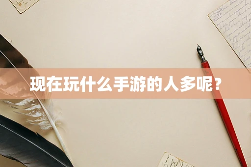 现在玩什么手游的人多呢？