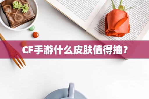 CF手游什么皮肤值得抽？