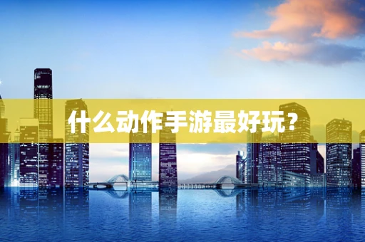 什么动作手游最好玩？