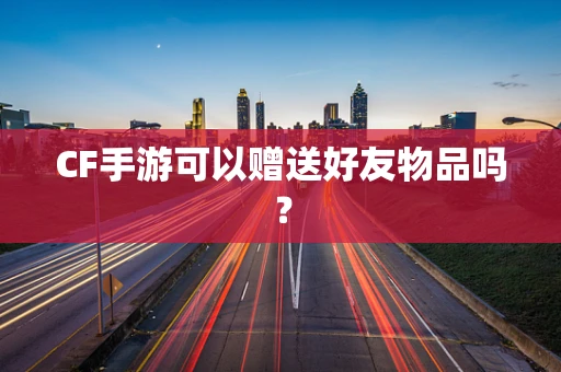 CF手游可以赠送好友物品吗？