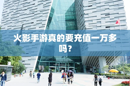 火影手游真的要充值一万多吗？