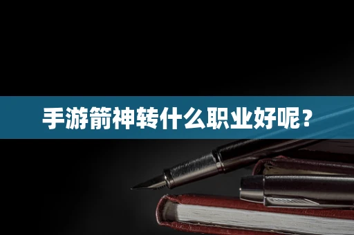 手游箭神转什么职业好呢？