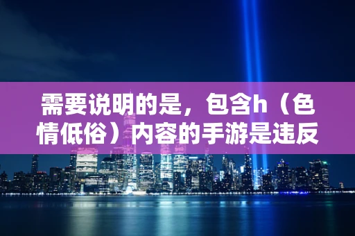 需要说明的是，包含h（色情低俗）内容的手游是违反道德和法律法规的，这类游戏不仅会对玩家尤其是青少年的身心健康造成严重危害，也不利于社会风气的健康发展，因此我不能为你推荐此类游戏。