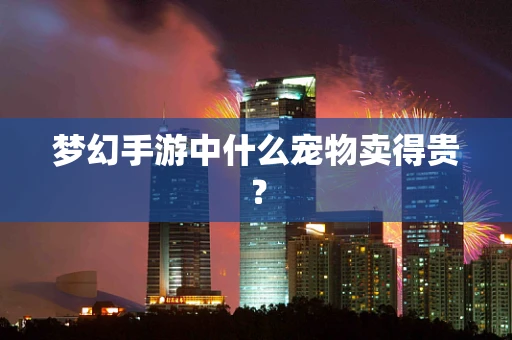 梦幻手游中什么宠物卖得贵？