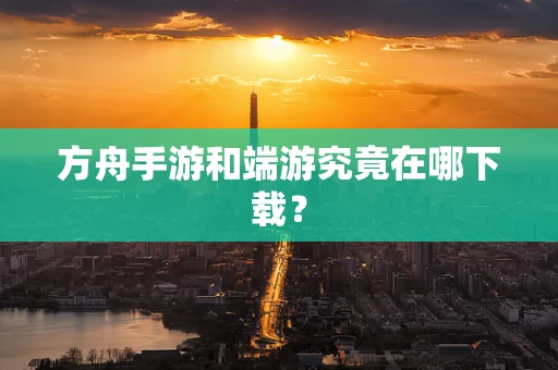 方舟手游和端游究竟在哪下载？