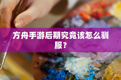 方舟手游后期究竟该怎么驯服？