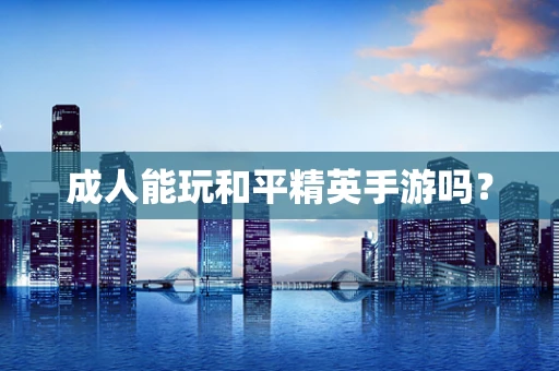 成人能玩和平精英手游吗？