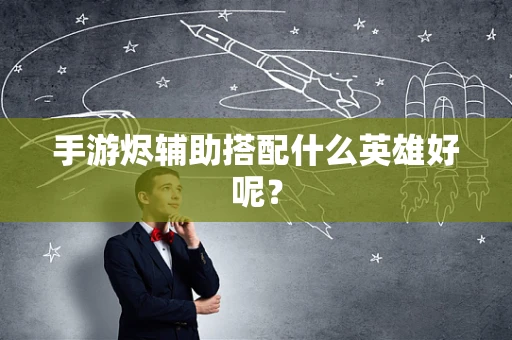 手游烬辅助搭配什么英雄好呢？