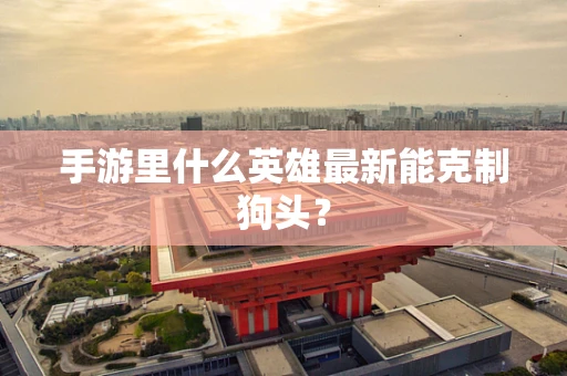 手游里什么英雄最新能克制狗头？