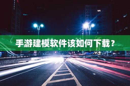 手游建模软件该如何下载？