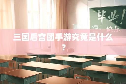 三国后宫团手游究竟是什么？