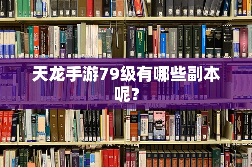 天龙手游79级有哪些副本呢？