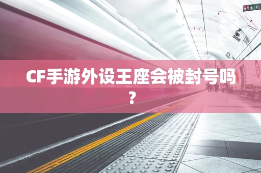 CF手游外设王座会被封号吗？