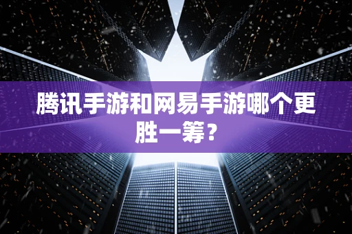腾讯手游和网易手游哪个更胜一筹？