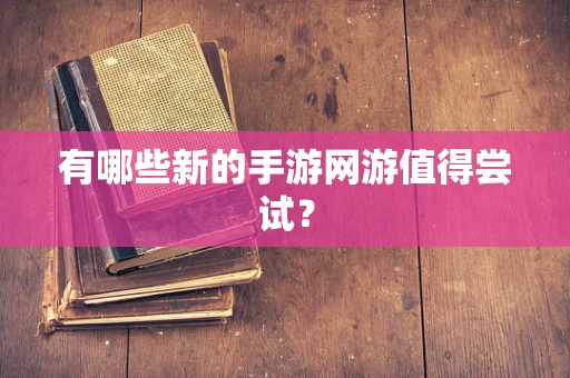 有哪些新的手游网游值得尝试？