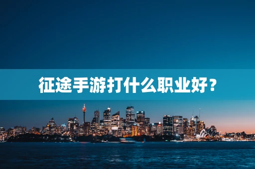 征途手游打什么职业好？