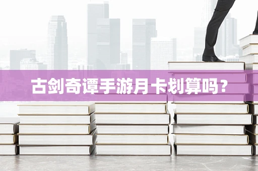 古剑奇谭手游月卡划算吗？