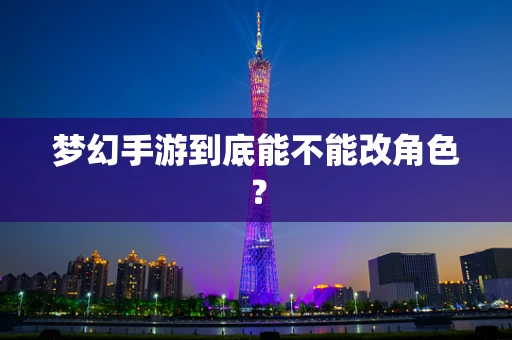 梦幻手游到底能不能改角色？