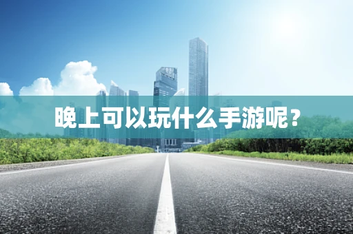 晚上可以玩什么手游呢？