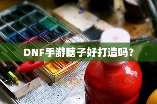 DNF手游瞎子好打造吗？